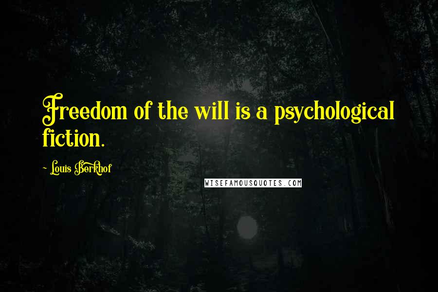Louis Berkhof Quotes: Freedom of the will is a psychological fiction.