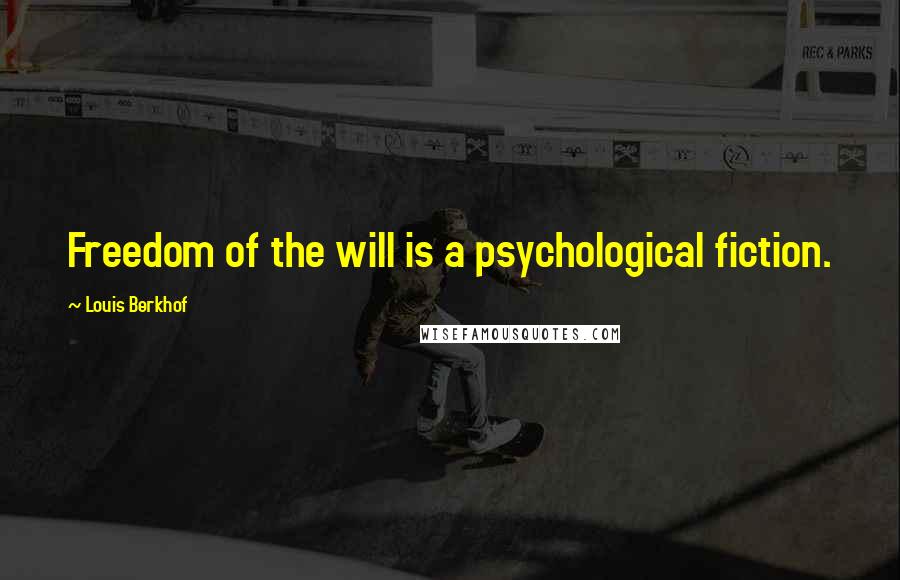 Louis Berkhof Quotes: Freedom of the will is a psychological fiction.