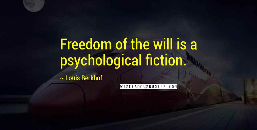 Louis Berkhof Quotes: Freedom of the will is a psychological fiction.