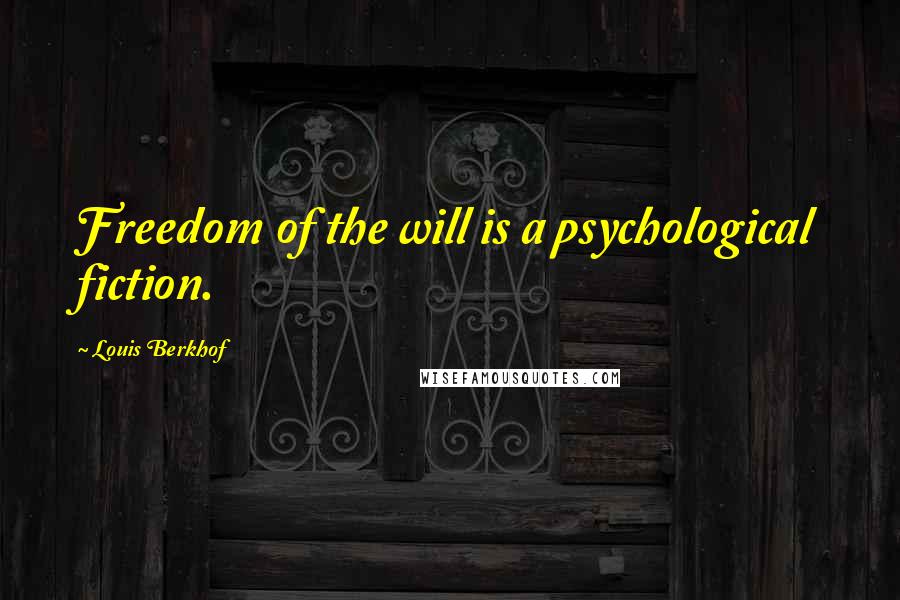Louis Berkhof Quotes: Freedom of the will is a psychological fiction.