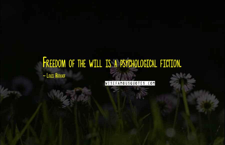 Louis Berkhof Quotes: Freedom of the will is a psychological fiction.