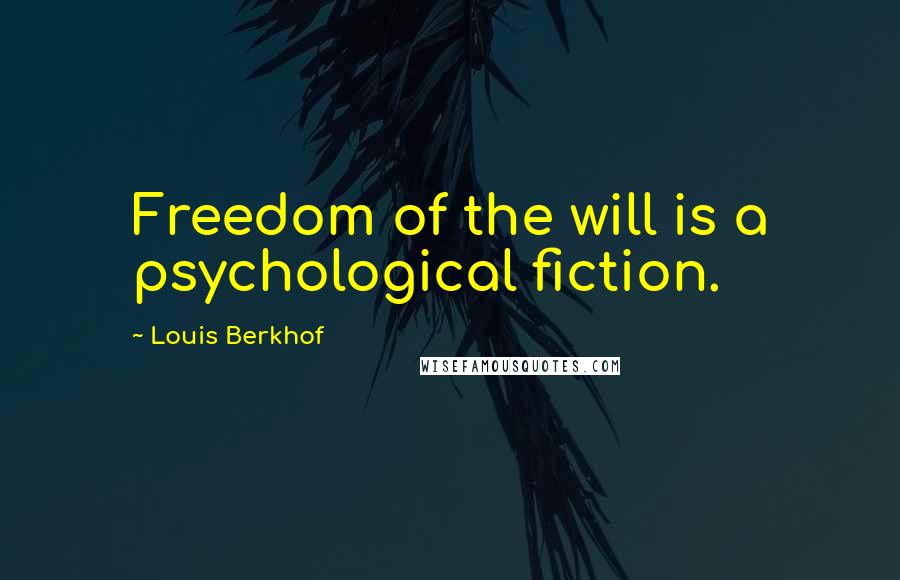 Louis Berkhof Quotes: Freedom of the will is a psychological fiction.