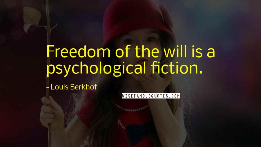 Louis Berkhof Quotes: Freedom of the will is a psychological fiction.