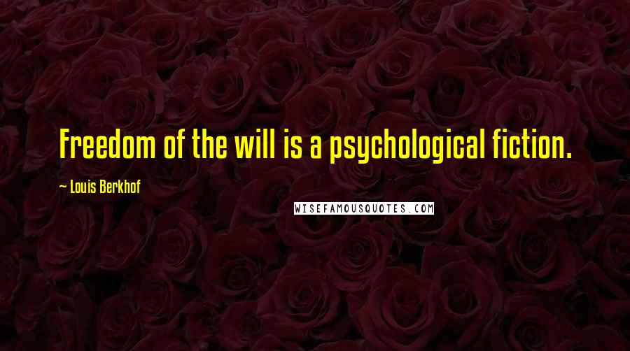 Louis Berkhof Quotes: Freedom of the will is a psychological fiction.