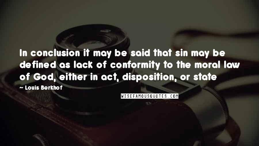 Louis Berkhof Quotes: In conclusion it may be said that sin may be defined as lack of conformity to the moral law of God, either in act, disposition, or state