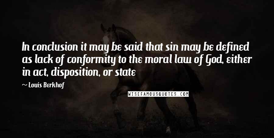 Louis Berkhof Quotes: In conclusion it may be said that sin may be defined as lack of conformity to the moral law of God, either in act, disposition, or state