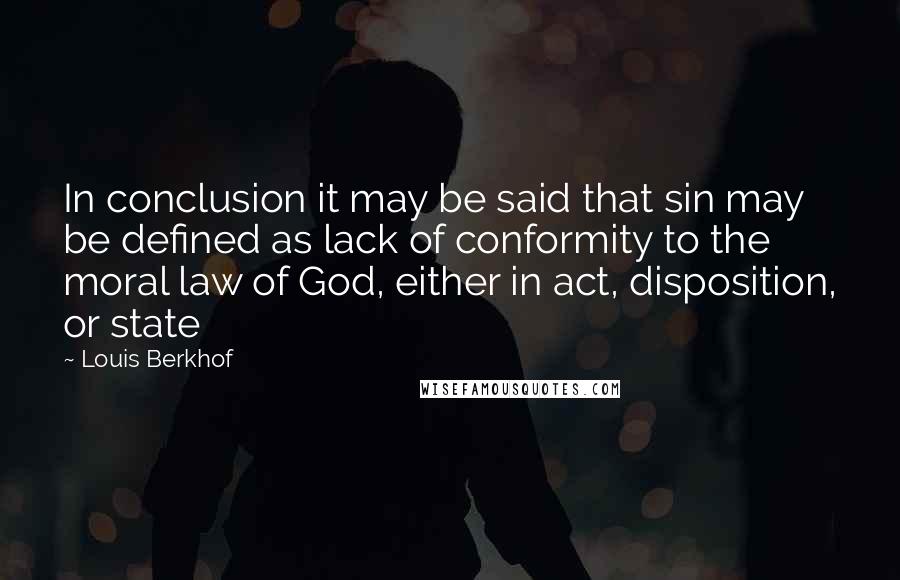 Louis Berkhof Quotes: In conclusion it may be said that sin may be defined as lack of conformity to the moral law of God, either in act, disposition, or state