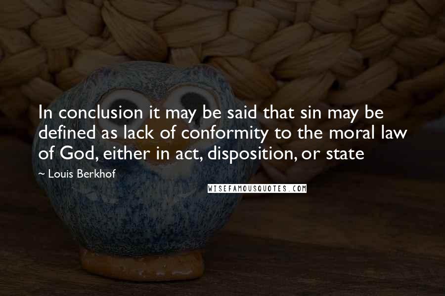 Louis Berkhof Quotes: In conclusion it may be said that sin may be defined as lack of conformity to the moral law of God, either in act, disposition, or state