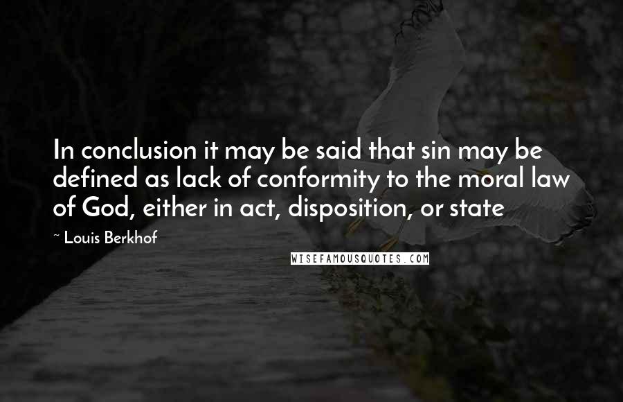 Louis Berkhof Quotes: In conclusion it may be said that sin may be defined as lack of conformity to the moral law of God, either in act, disposition, or state