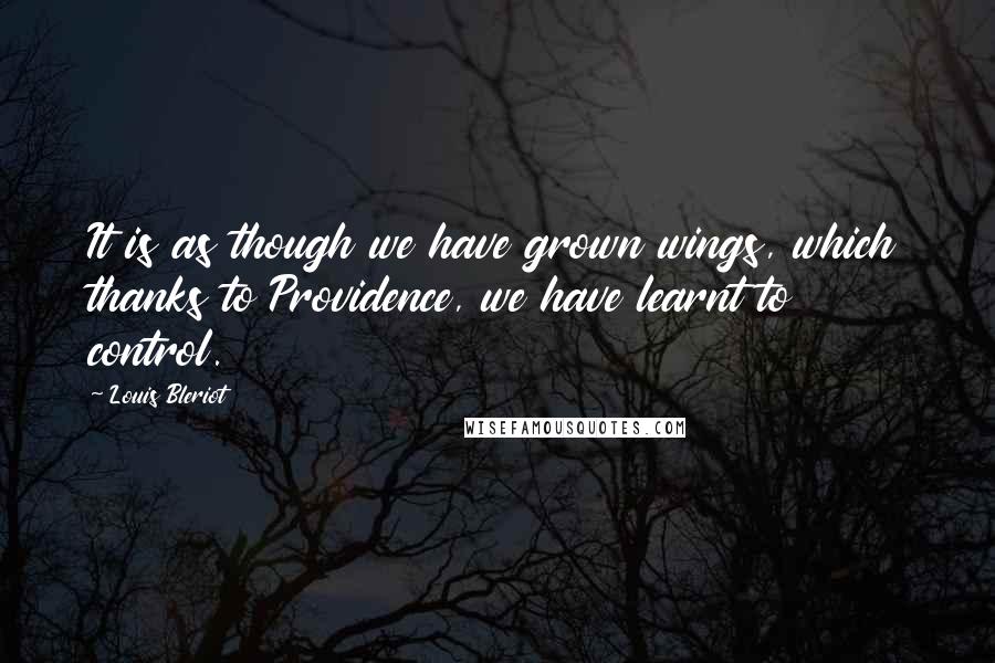 Louis Bleriot Quotes: It is as though we have grown wings, which thanks to Providence, we have learnt to control.