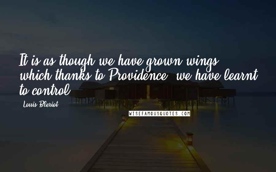 Louis Bleriot Quotes: It is as though we have grown wings, which thanks to Providence, we have learnt to control.