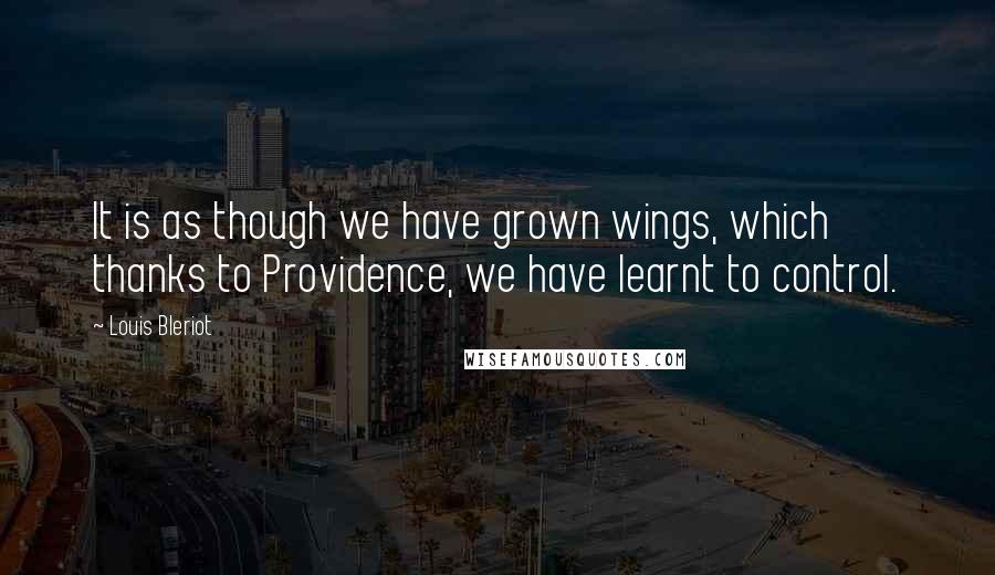 Louis Bleriot Quotes: It is as though we have grown wings, which thanks to Providence, we have learnt to control.