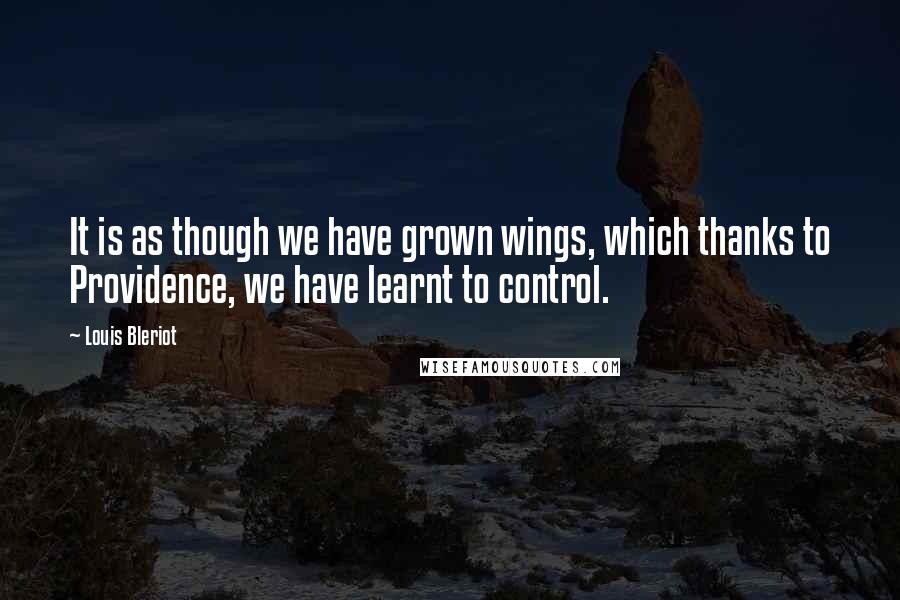 Louis Bleriot Quotes: It is as though we have grown wings, which thanks to Providence, we have learnt to control.