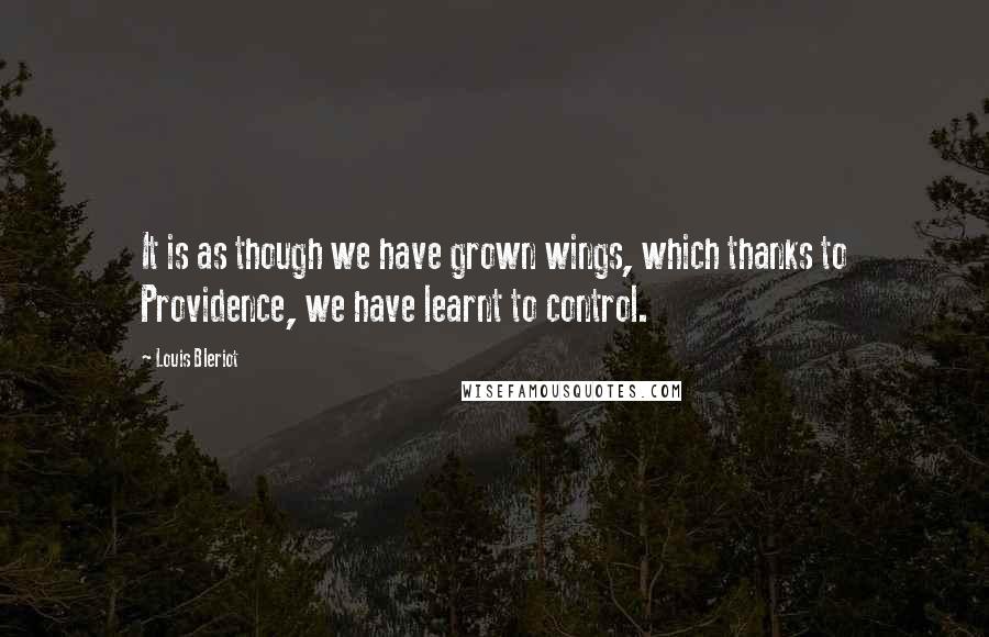 Louis Bleriot Quotes: It is as though we have grown wings, which thanks to Providence, we have learnt to control.