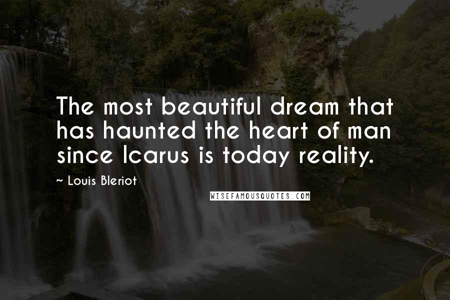 Louis Bleriot Quotes: The most beautiful dream that has haunted the heart of man since Icarus is today reality.