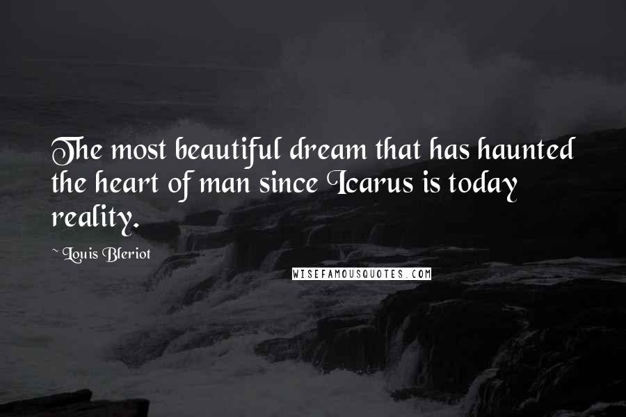 Louis Bleriot Quotes: The most beautiful dream that has haunted the heart of man since Icarus is today reality.