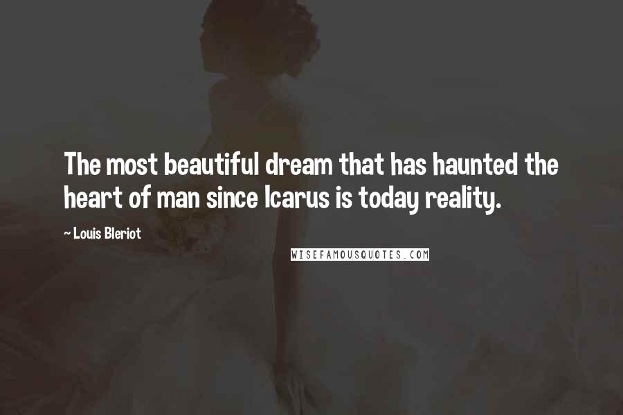 Louis Bleriot Quotes: The most beautiful dream that has haunted the heart of man since Icarus is today reality.