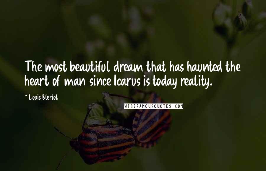 Louis Bleriot Quotes: The most beautiful dream that has haunted the heart of man since Icarus is today reality.