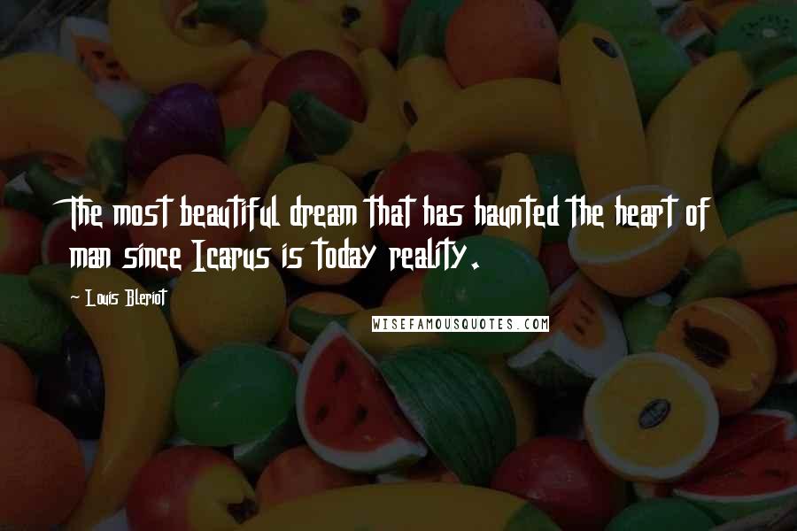 Louis Bleriot Quotes: The most beautiful dream that has haunted the heart of man since Icarus is today reality.