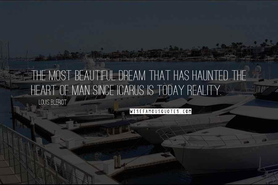 Louis Bleriot Quotes: The most beautiful dream that has haunted the heart of man since Icarus is today reality.