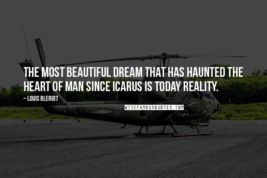 Louis Bleriot Quotes: The most beautiful dream that has haunted the heart of man since Icarus is today reality.