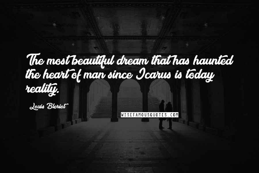 Louis Bleriot Quotes: The most beautiful dream that has haunted the heart of man since Icarus is today reality.