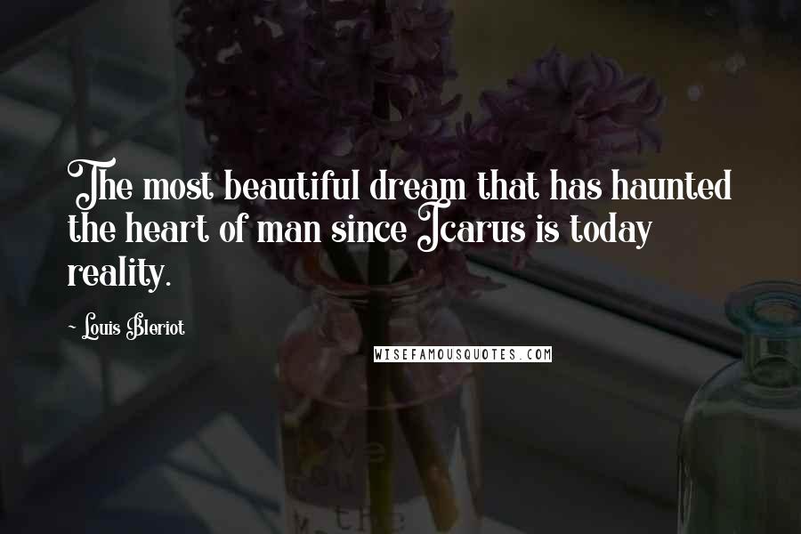 Louis Bleriot Quotes: The most beautiful dream that has haunted the heart of man since Icarus is today reality.