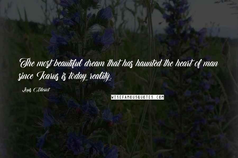 Louis Bleriot Quotes: The most beautiful dream that has haunted the heart of man since Icarus is today reality.