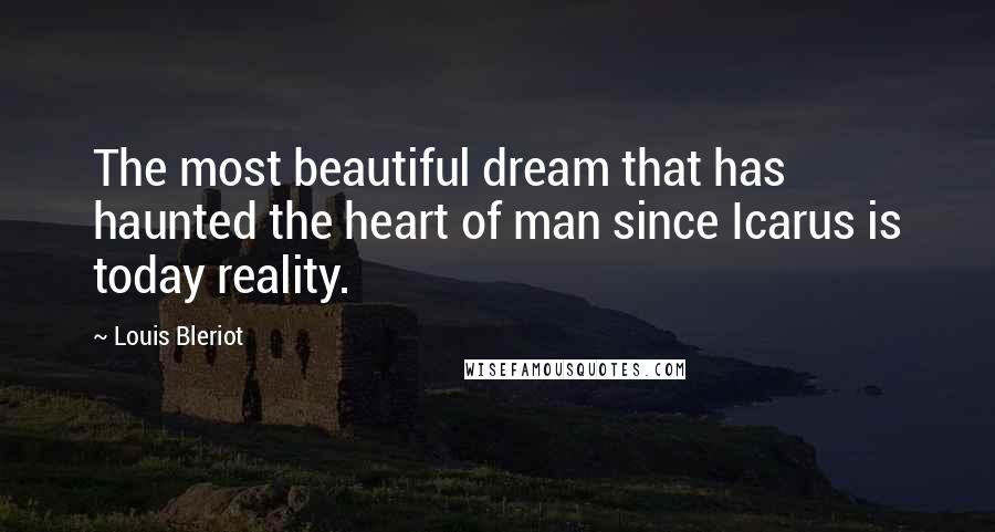 Louis Bleriot Quotes: The most beautiful dream that has haunted the heart of man since Icarus is today reality.