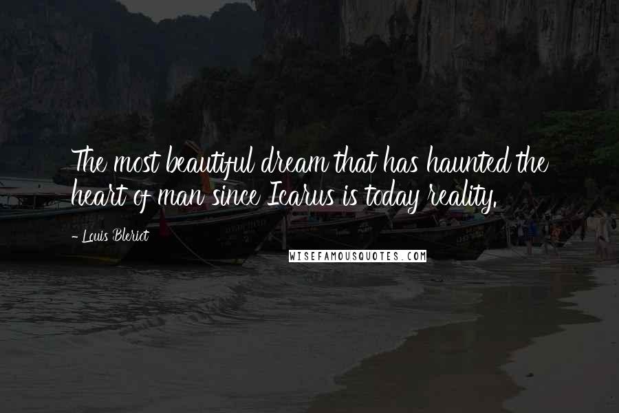 Louis Bleriot Quotes: The most beautiful dream that has haunted the heart of man since Icarus is today reality.