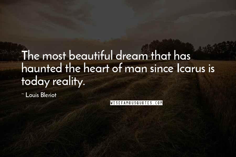 Louis Bleriot Quotes: The most beautiful dream that has haunted the heart of man since Icarus is today reality.