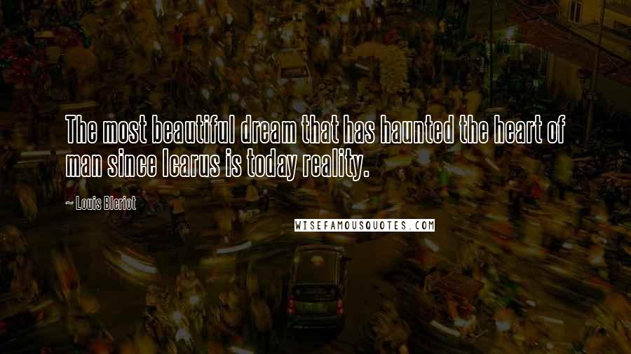 Louis Bleriot Quotes: The most beautiful dream that has haunted the heart of man since Icarus is today reality.