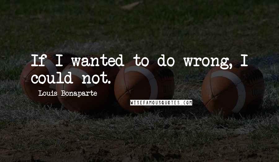 Louis Bonaparte Quotes: If I wanted to do wrong, I could not.