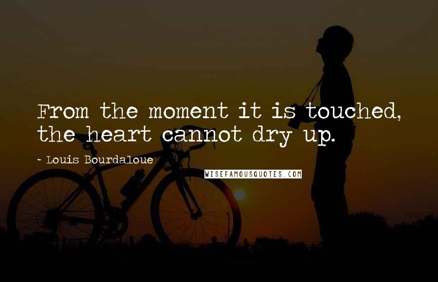 Louis Bourdaloue Quotes: From the moment it is touched, the heart cannot dry up.