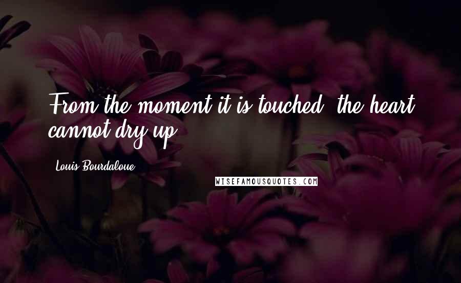 Louis Bourdaloue Quotes: From the moment it is touched, the heart cannot dry up.
