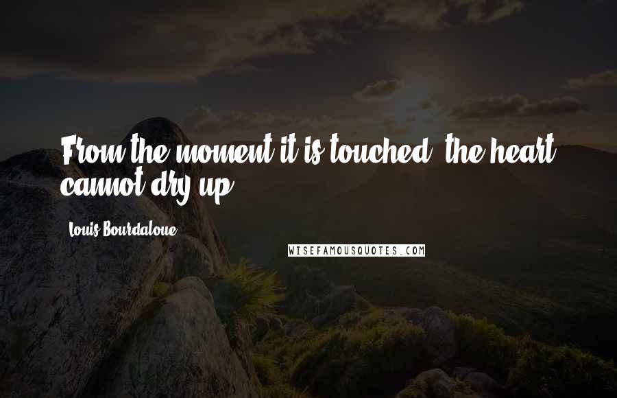 Louis Bourdaloue Quotes: From the moment it is touched, the heart cannot dry up.