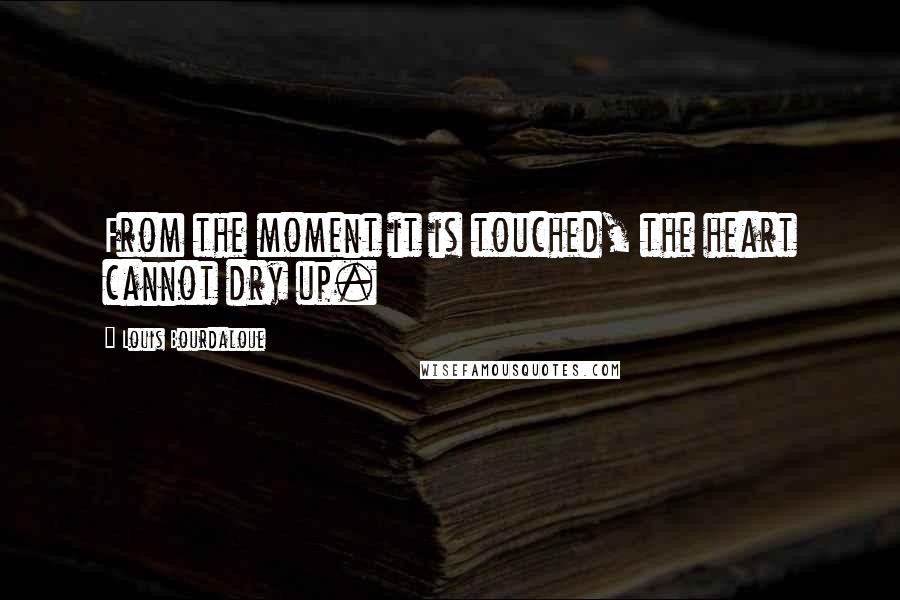 Louis Bourdaloue Quotes: From the moment it is touched, the heart cannot dry up.
