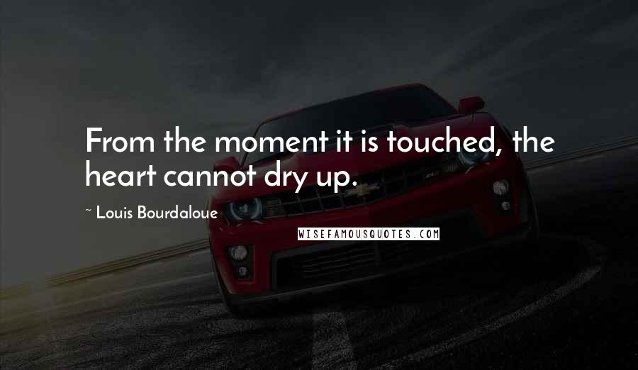 Louis Bourdaloue Quotes: From the moment it is touched, the heart cannot dry up.