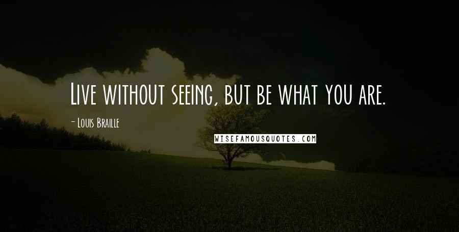 Louis Braille Quotes: Live without seeing, but be what you are.