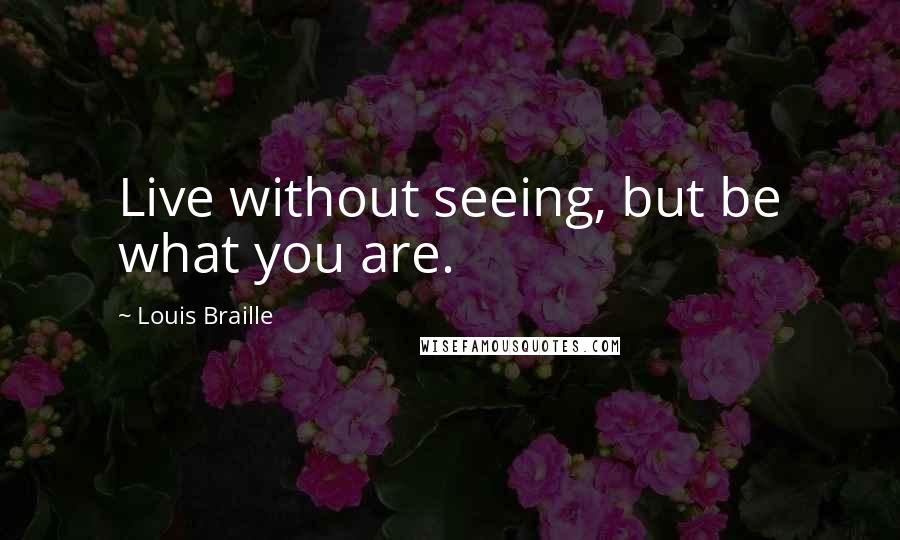 Louis Braille Quotes: Live without seeing, but be what you are.