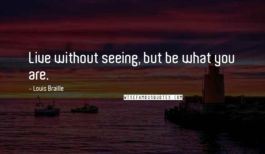 Louis Braille Quotes: Live without seeing, but be what you are.