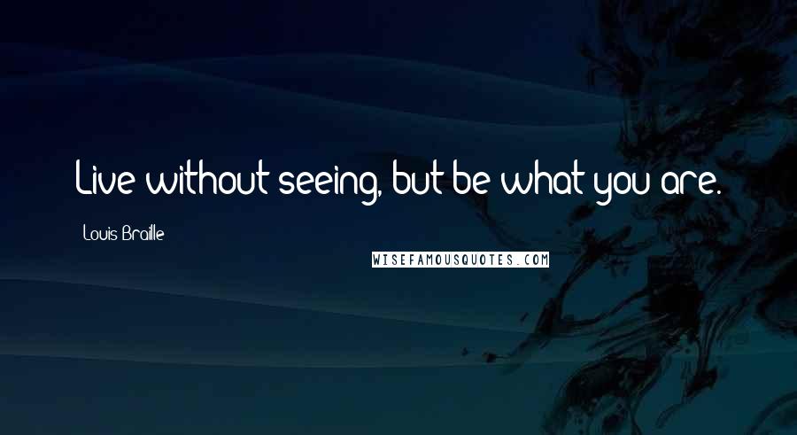 Louis Braille Quotes: Live without seeing, but be what you are.