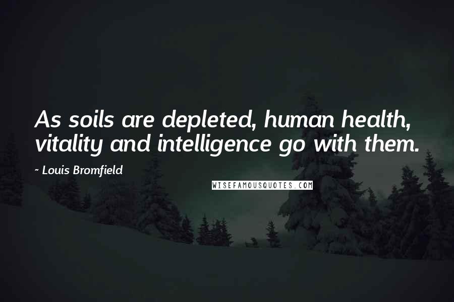 Louis Bromfield Quotes: As soils are depleted, human health, vitality and intelligence go with them.