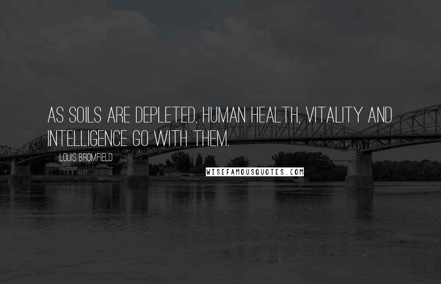 Louis Bromfield Quotes: As soils are depleted, human health, vitality and intelligence go with them.