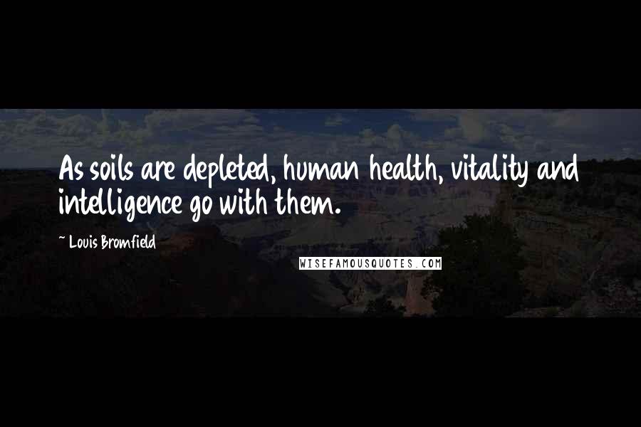 Louis Bromfield Quotes: As soils are depleted, human health, vitality and intelligence go with them.