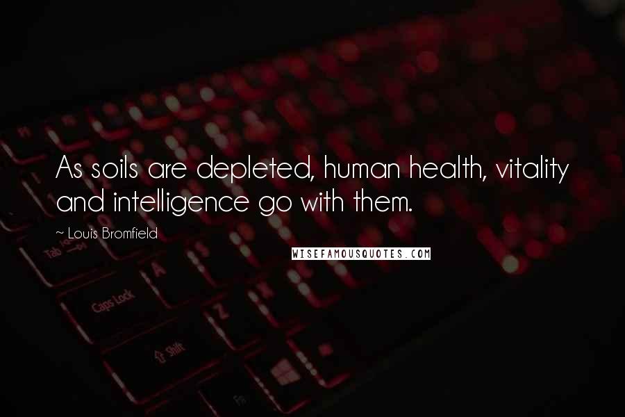 Louis Bromfield Quotes: As soils are depleted, human health, vitality and intelligence go with them.