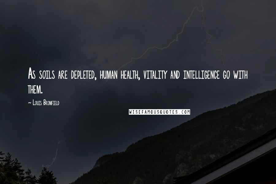 Louis Bromfield Quotes: As soils are depleted, human health, vitality and intelligence go with them.