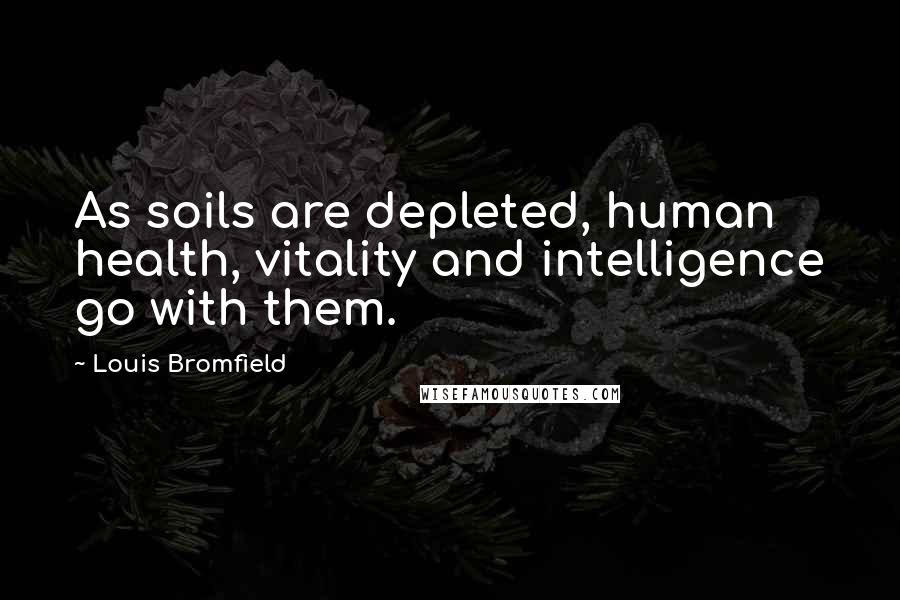 Louis Bromfield Quotes: As soils are depleted, human health, vitality and intelligence go with them.