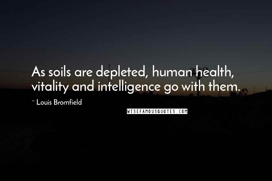 Louis Bromfield Quotes: As soils are depleted, human health, vitality and intelligence go with them.