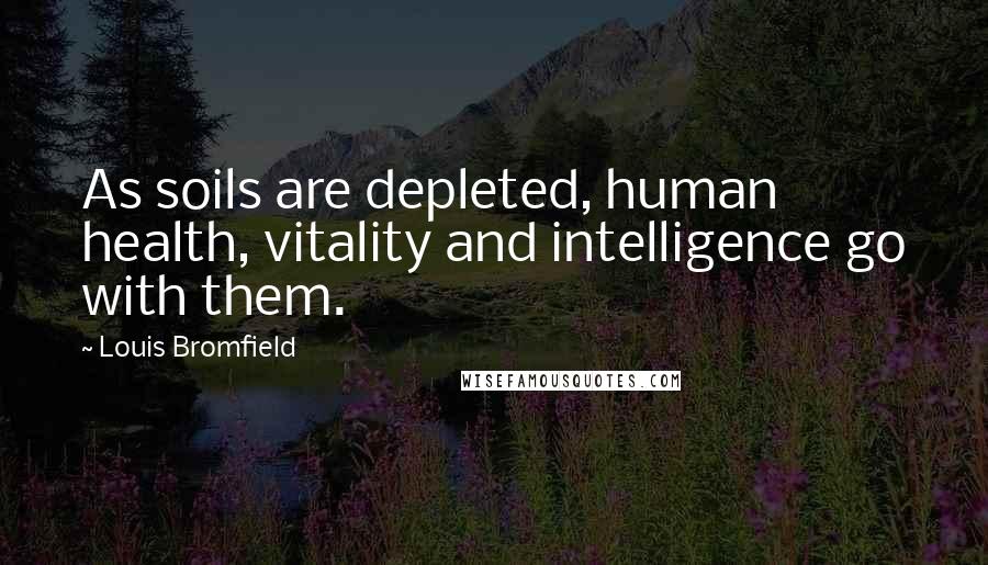 Louis Bromfield Quotes: As soils are depleted, human health, vitality and intelligence go with them.